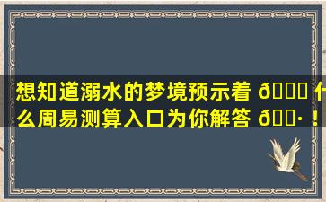 想知道溺水的梦境预示着 🐛 什么周易测算入口为你解答 🕷 ！